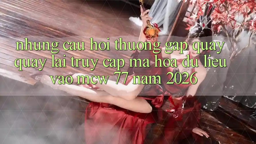 Những Câu Hỏi Thường Gặp Quay quay lại Truy Cập Mã hóa dữ liệu Vào MCW 77 Năm 2026 Những Câu Hỏi Thường Gặp Quay quay lại Truy Cập Mã hóa dữ liệu Vào MCW 77 Năm 2026