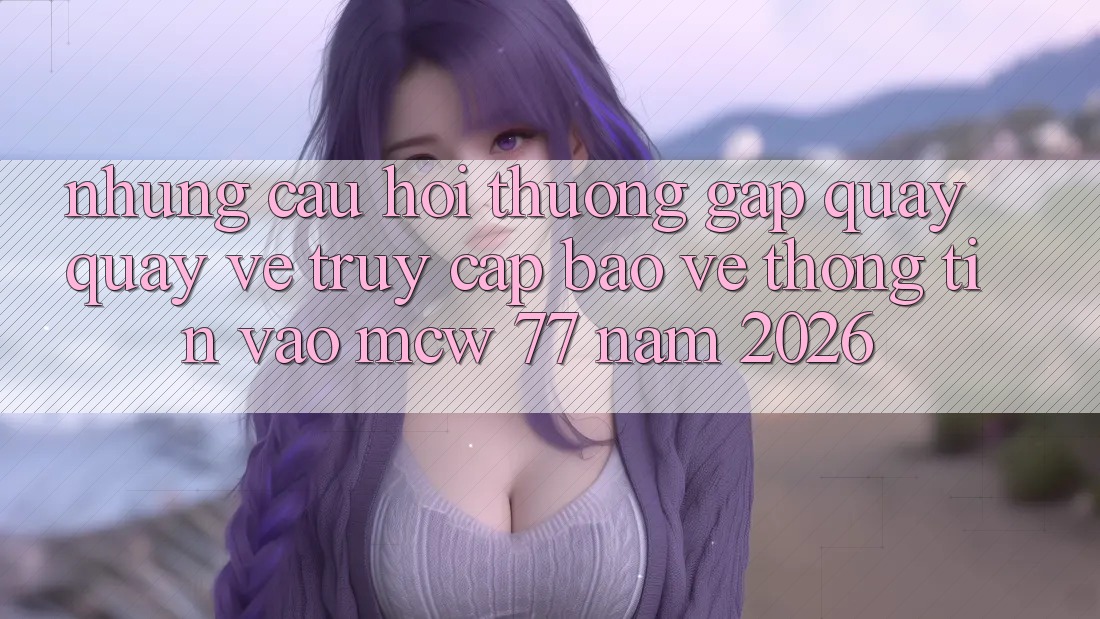 Những Câu Hỏi Thường Gặp Quay quay về Truy Cập Bảo vệ thông tin Vào MCW 77 Năm 2026 Những Câu Hỏi Thường Gặp Quay quay về Truy Cập Bảo vệ thông tin Vào MCW 77 Năm 2026