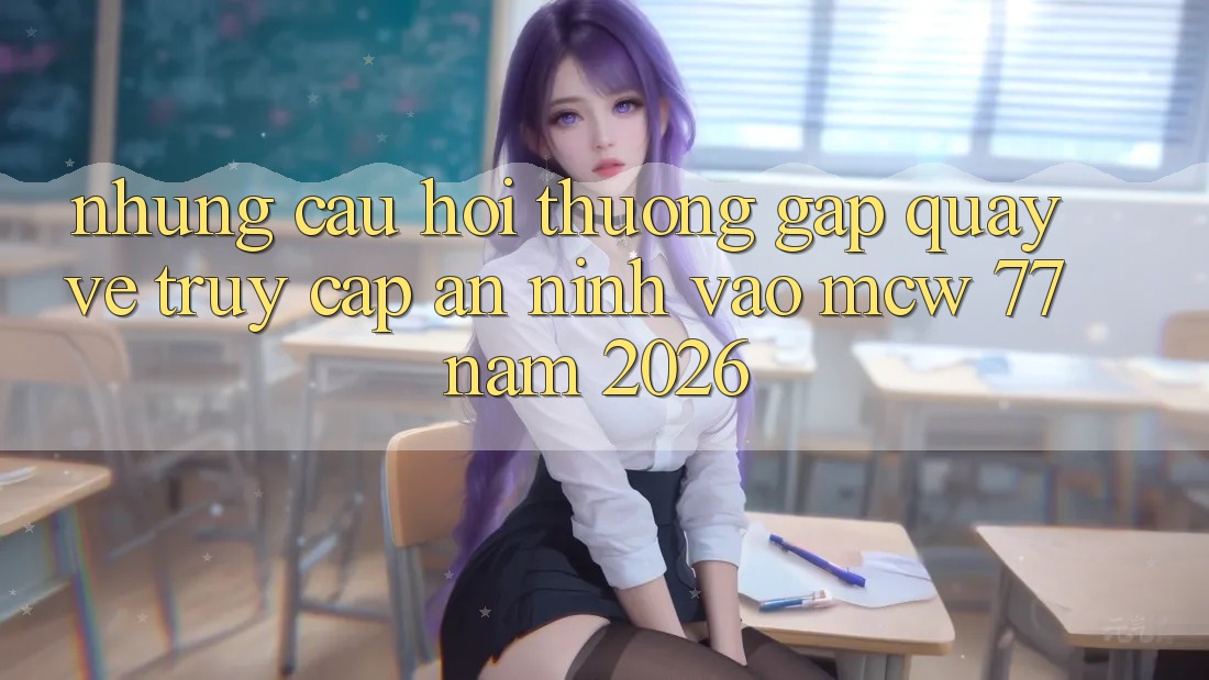 Những Câu Hỏi Thường Gặp Quay về Truy Cập An ninh Vào MCW 77 Năm 2026