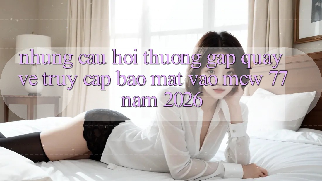 Những Câu Hỏi Thường Gặp Quay về Truy Cập Bảo mật Vào MCW 77 Năm 2026