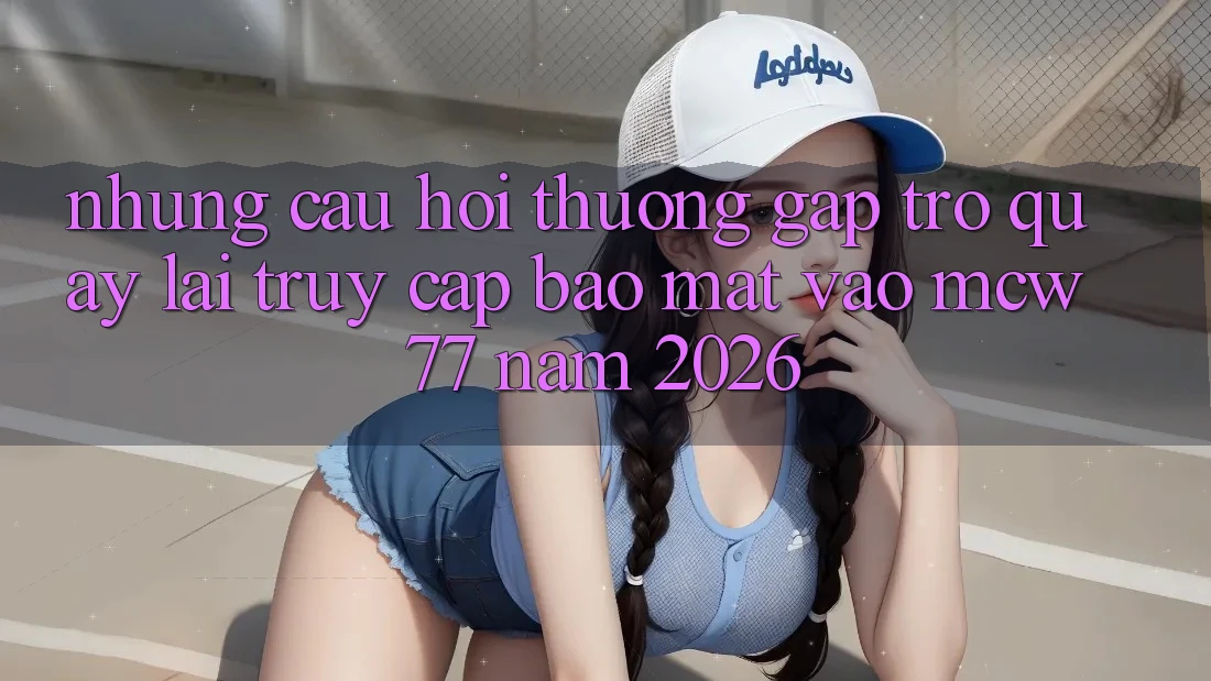 Những Câu Hỏi Thường Gặp Trở quay lại Truy Cập Bảo Mật Vào MCW 77 Năm 2026 Những Câu Hỏi Thường Gặp Trở quay lại Truy Cập Bảo Mật Vào MCW 77 Năm 2026
