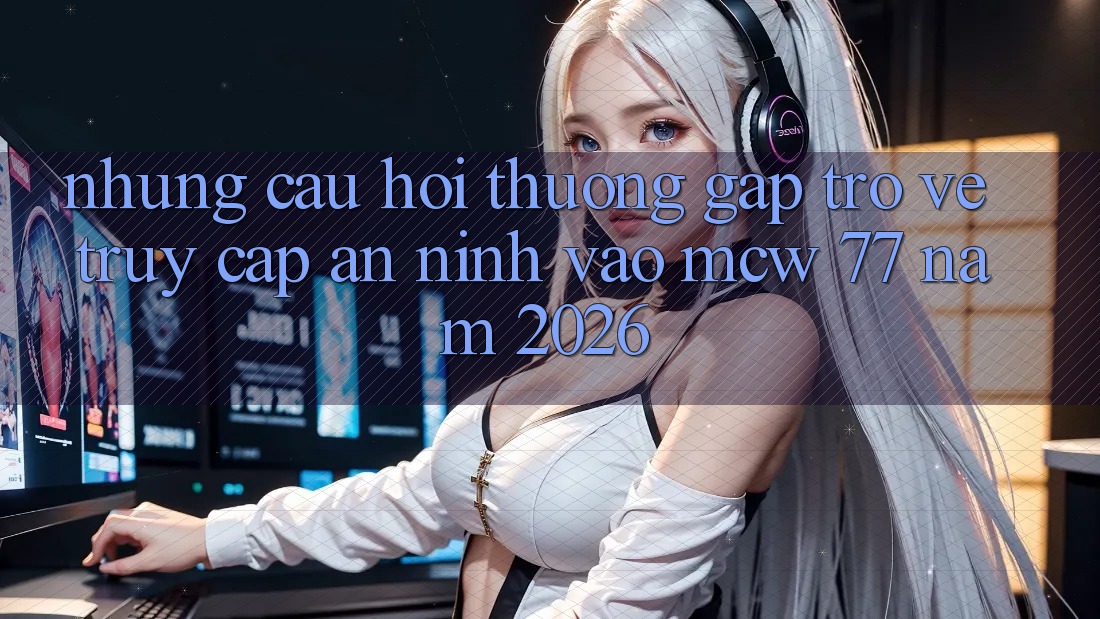 Những Câu Hỏi Thường Gặp Trở về Truy Cập An ninh Vào MCW 77 Năm 2026