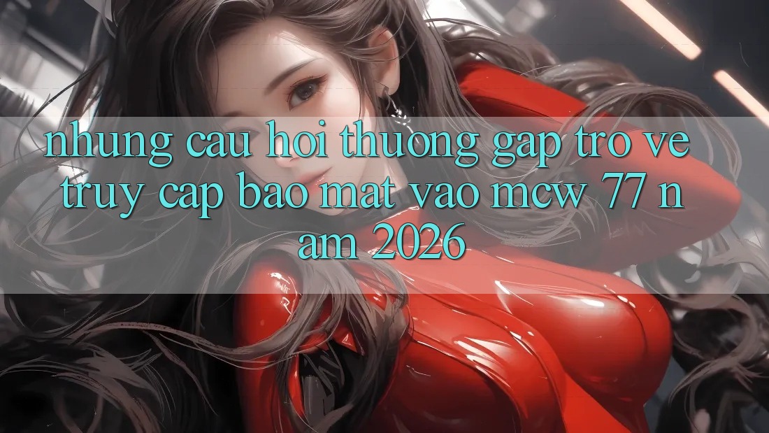 Những Câu Hỏi Thường Gặp Trở về Truy Cập Bảo Mật Vào MCW 77 Năm 2026