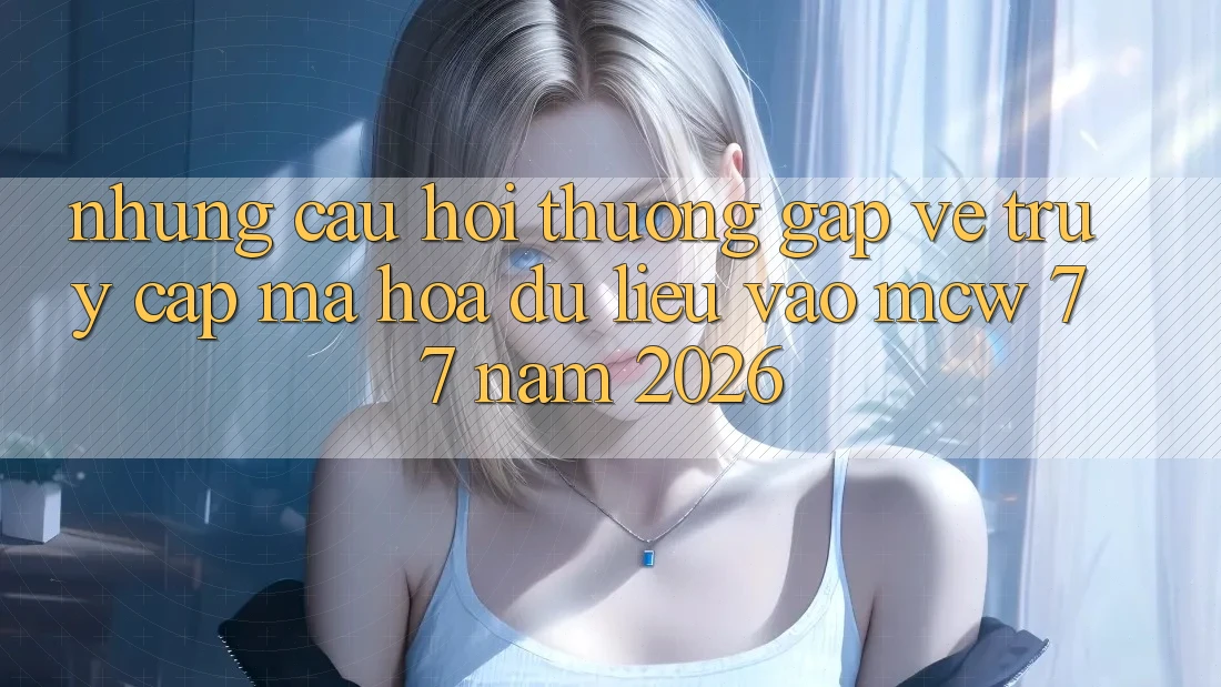 Những Câu Hỏi Thường Gặp Về Truy Cập Mã hóa dữ liệu Vào MCW 77 Năm 2026 Những Câu Hỏi Thường Gặp Về Truy Cập Mã hóa dữ liệu Vào MCW 77 Năm 2026