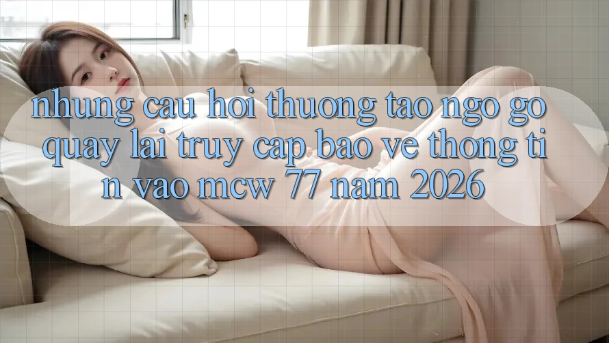 Những Câu Hỏi Thường Tao ngộ gỡ Quay lại Truy Cập Bảo vệ thông tin Vào MCW 77 Năm 2026