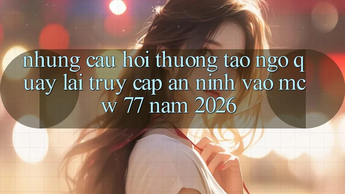 Những Câu Hỏi Thường Tao ngộ Quay lại Truy Cập An ninh Vào MCW 77 Năm 2026
