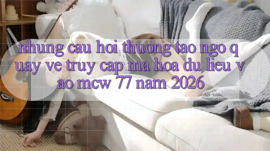 Những Câu Hỏi Thường Tao ngộ Quay về Truy Cập Mã hóa dữ liệu Vào MCW 77 Năm 2026 Những Câu Hỏi Thường Tao ngộ Quay về Truy Cập Mã hóa dữ liệu Vào MCW 77 Năm 2026