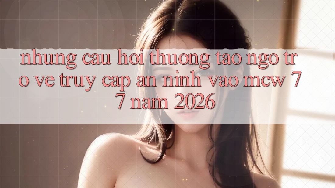 Những Câu Hỏi Thường Tao ngộ Trở về Truy Cập An ninh Vào MCW 77 Năm 2026 Những Câu Hỏi Thường Tao ngộ Trở về Truy Cập An ninh Vào MCW 77 Năm 2026