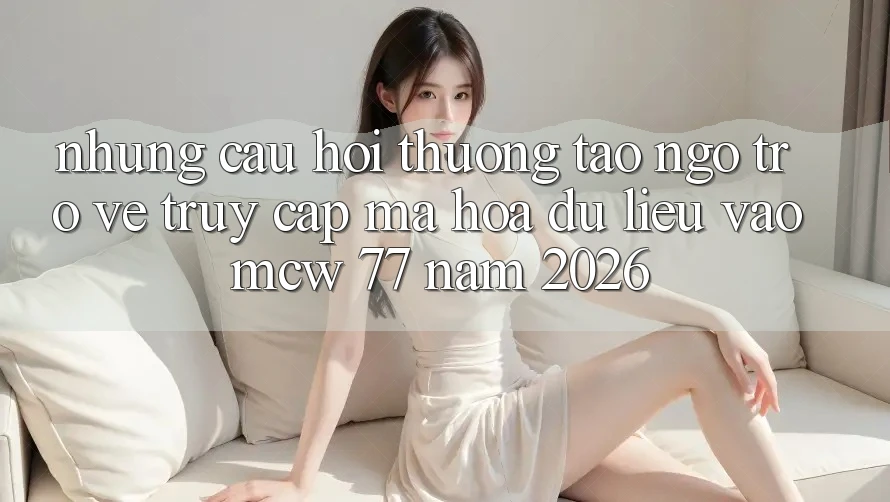 Những Câu Hỏi Thường Tao ngộ Trở về Truy Cập Mã hóa dữ liệu Vào MCW 77 Năm 2026