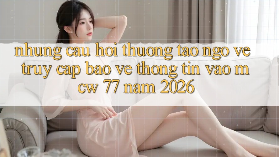 Những Câu Hỏi Thường Tao ngộ Về Truy Cập Bảo vệ thông tin Vào MCW 77 Năm 2026 Những Câu Hỏi Thường Tao ngộ Về Truy Cập Bảo vệ thông tin Vào MCW 77 Năm 2026