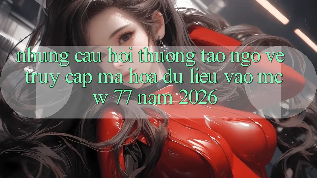 Những Câu Hỏi Thường Tao ngộ Về Truy Cập Mã hóa dữ liệu Vào MCW 77 Năm 2026
