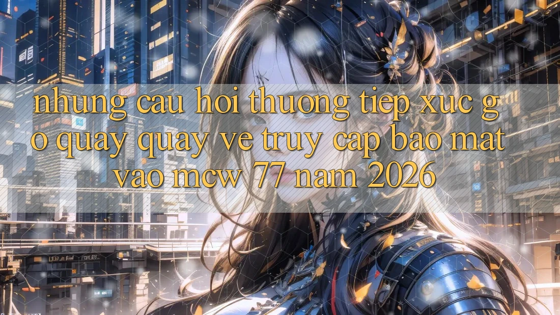 Những Câu Hỏi Thường Tiếp xúc gỡ Quay quay về Truy Cập Bảo Mật Vào MCW 77 Năm 2026 Những Câu Hỏi Thường Tiếp xúc gỡ Quay quay về Truy Cập Bảo Mật Vào MCW 77 Năm 2026