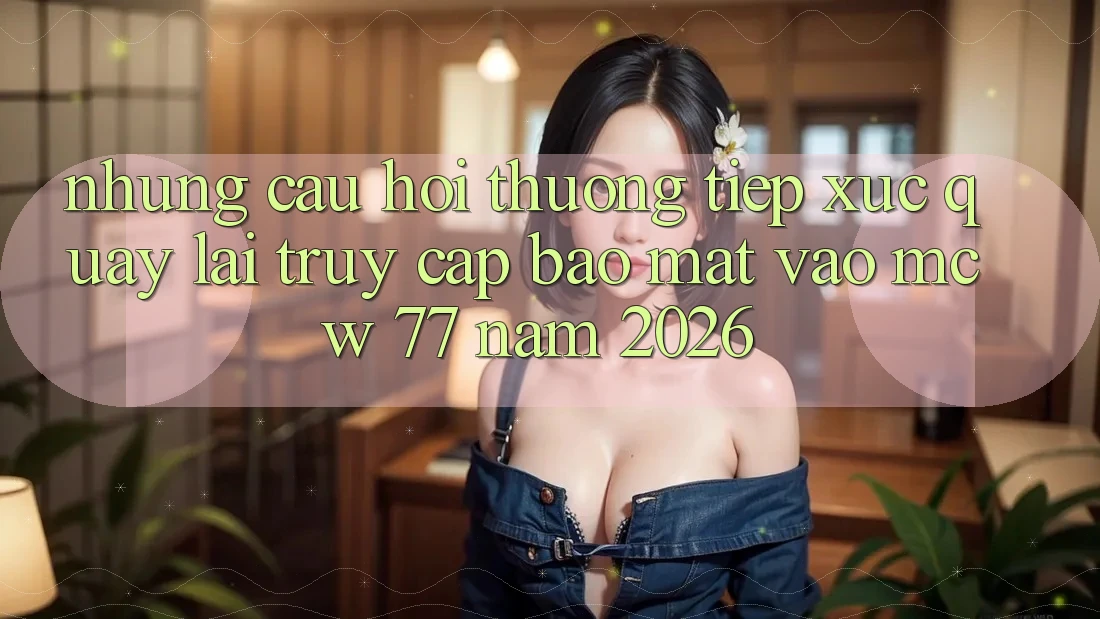 Những Câu Hỏi Thường Tiếp xúc Quay lại Truy Cập Bảo Mật Vào MCW 77 Năm 2026 Những Câu Hỏi Thường Tiếp xúc Quay lại Truy Cập Bảo Mật Vào MCW 77 Năm 2026
