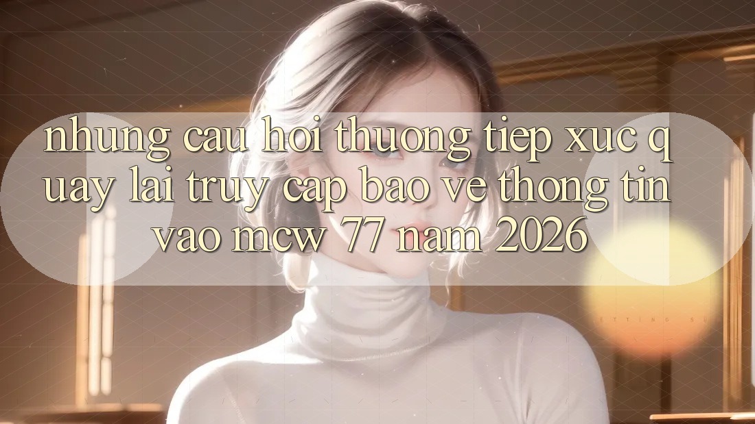 Những Câu Hỏi Thường Tiếp xúc Quay lại Truy Cập Bảo vệ thông tin Vào MCW 77 Năm 2026