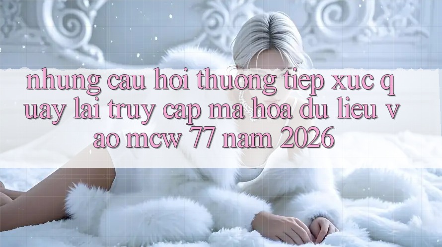 Những Câu Hỏi Thường Tiếp xúc Quay lại Truy Cập Mã hóa dữ liệu Vào MCW 77 Năm 2026