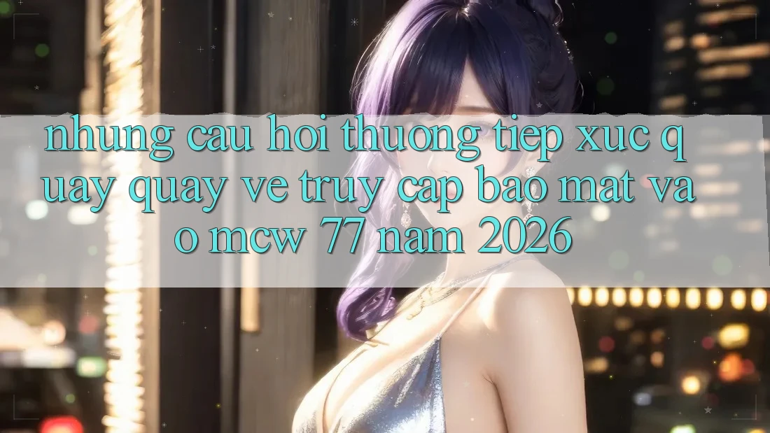 Những Câu Hỏi Thường Tiếp xúc Quay quay về Truy Cập Bảo mật Vào MCW 77 Năm 2026 Những Câu Hỏi Thường Tiếp xúc Quay quay về Truy Cập Bảo mật Vào MCW 77 Năm 2026