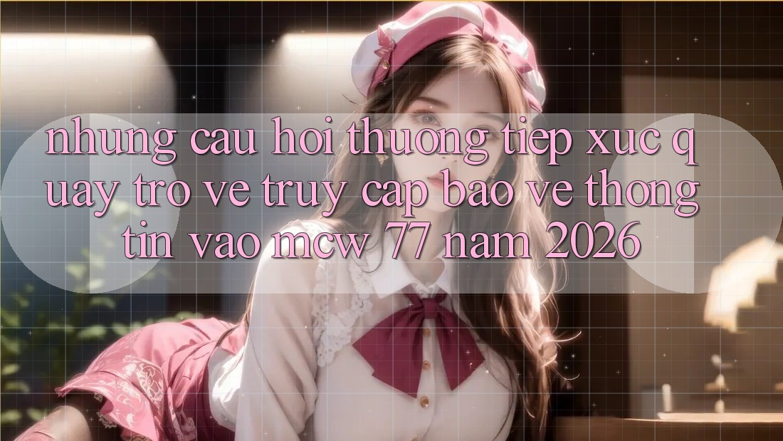 Những Câu Hỏi Thường Tiếp xúc Quay trở về Truy Cập Bảo vệ thông tin Vào MCW 77 Năm 2026