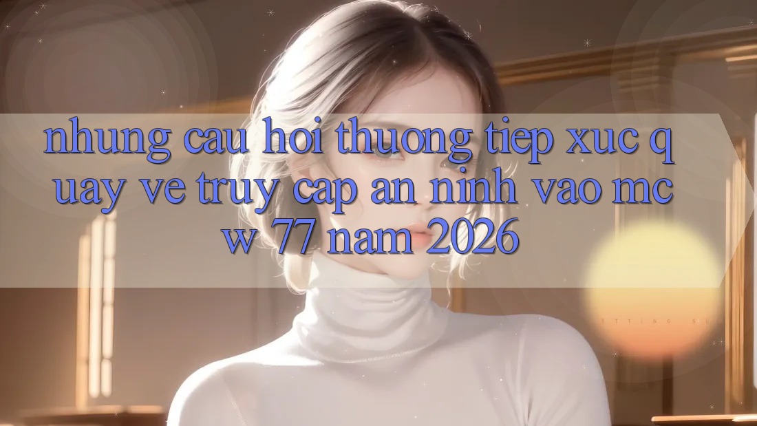 Những Câu Hỏi Thường Tiếp xúc Quay về Truy Cập An ninh Vào MCW 77 Năm 2026 Những Câu Hỏi Thường Tiếp xúc Quay về Truy Cập An ninh Vào MCW 77 Năm 2026