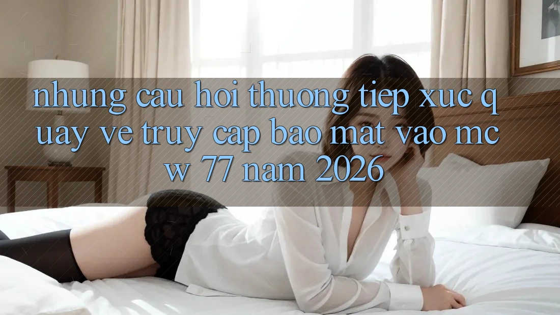 Những Câu Hỏi Thường Tiếp xúc Quay về Truy Cập Bảo Mật Vào MCW 77 Năm 2026 Những Câu Hỏi Thường Tiếp xúc Quay về Truy Cập Bảo Mật Vào MCW 77 Năm 2026