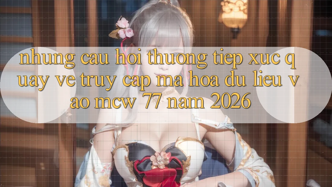 Những Câu Hỏi Thường Tiếp xúc Quay về Truy Cập Mã hóa dữ liệu Vào MCW 77 Năm 2026 Những Câu Hỏi Thường Tiếp xúc Quay về Truy Cập Mã hóa dữ liệu Vào MCW 77 Năm 2026
