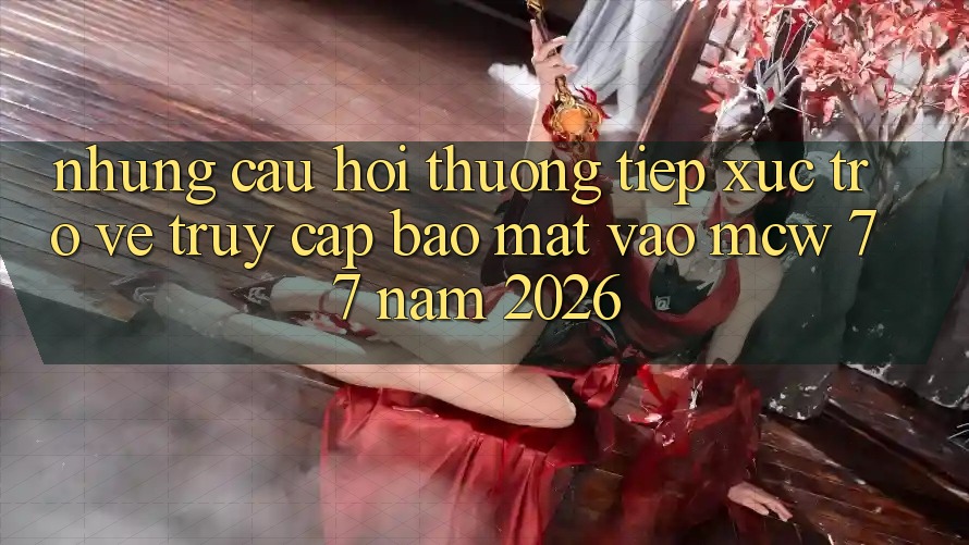 Những Câu Hỏi Thường Tiếp xúc Trở về Truy Cập Bảo Mật Vào MCW 77 Năm 2026