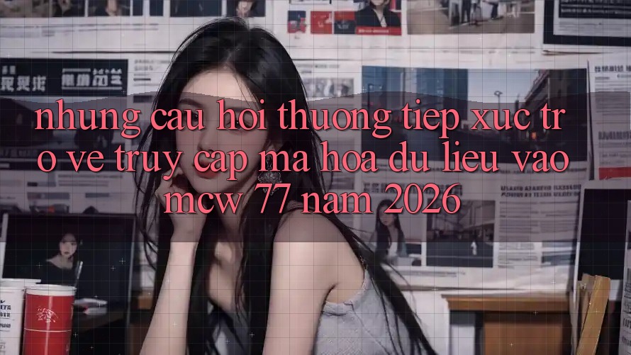 Những Câu Hỏi Thường Tiếp xúc Trở về Truy Cập Mã hóa dữ liệu Vào MCW 77 Năm 2026