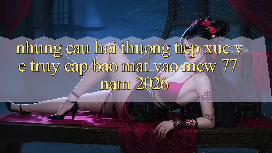 Những Câu Hỏi Thường Tiếp xúc Về Truy Cập Bảo Mật Vào MCW 77 Năm 2026 Những Câu Hỏi Thường Tiếp xúc Về Truy Cập Bảo Mật Vào MCW 77 Năm 2026