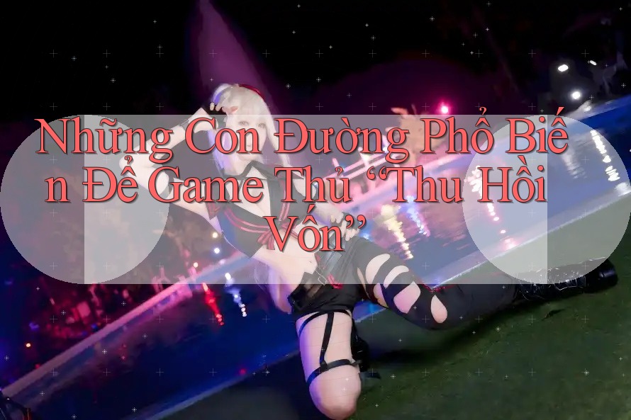 Những Con Đường Phổ Biến Để Game Thủ “Thu Hồi Vốn” Những Con Đường Phổ Biến Để Game Thủ “Thu Hồi Vốn”