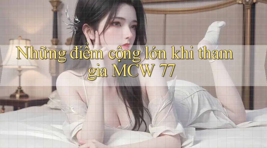 Những điểm cộng lớn khi tham gia MCW 77 Những điểm cộng lớn khi tham gia MCW 77