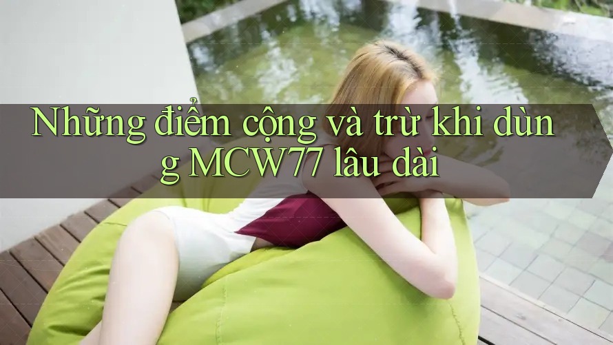 Những điểm cộng và trừ khi dùng MCW77 lâu dài Những điểm cộng và trừ khi dùng MCW77 lâu dài