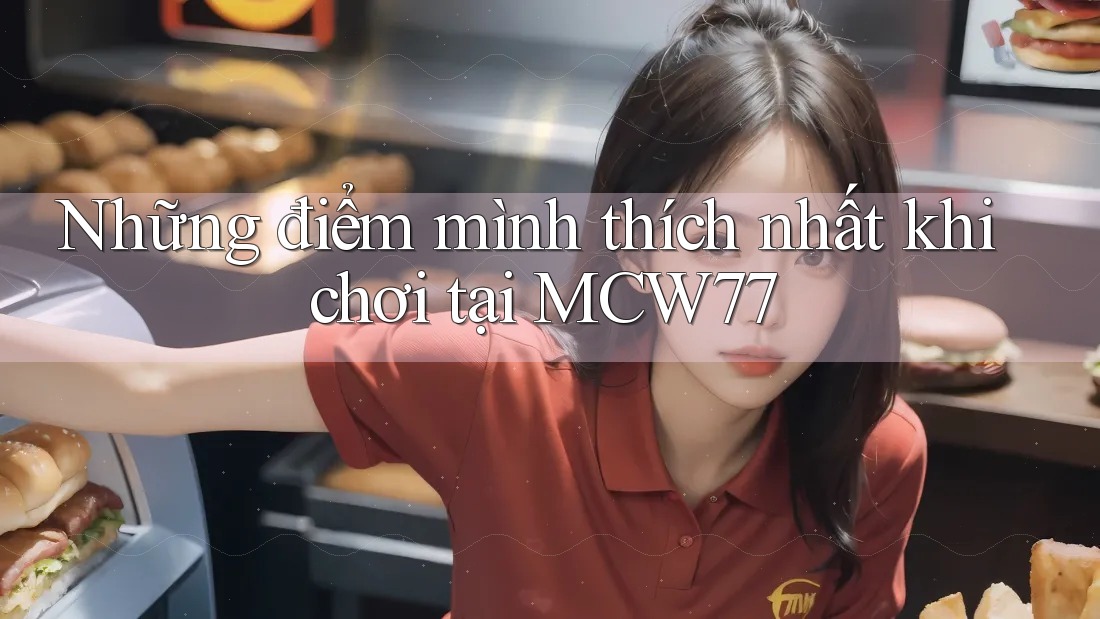 Những điểm mình thích nhất khi chơi tại MCW77 Những điểm mình thích nhất khi chơi tại MCW77