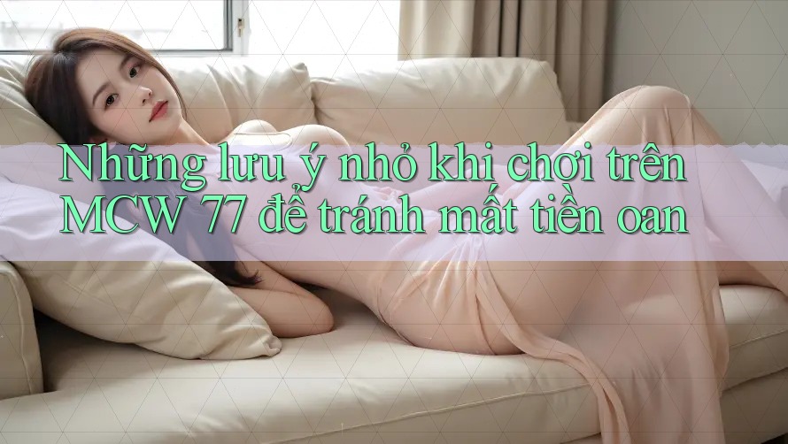 Những lưu ý nhỏ khi chơi trên MCW 77 để tránh mất tiền oan Những lưu ý nhỏ khi chơi trên MCW 77 để tránh mất tiền oan