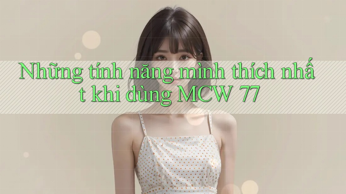 Những tính năng mình thích nhất khi dùng MCW 77 Những tính năng mình thích nhất khi dùng MCW 77