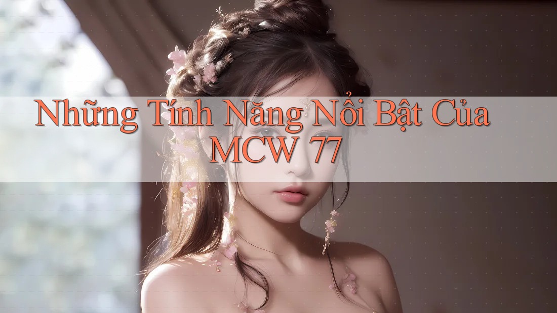 Những Tính Năng Nổi Bật Của MCW 77 Những Tính Năng Nổi Bật Của MCW 77