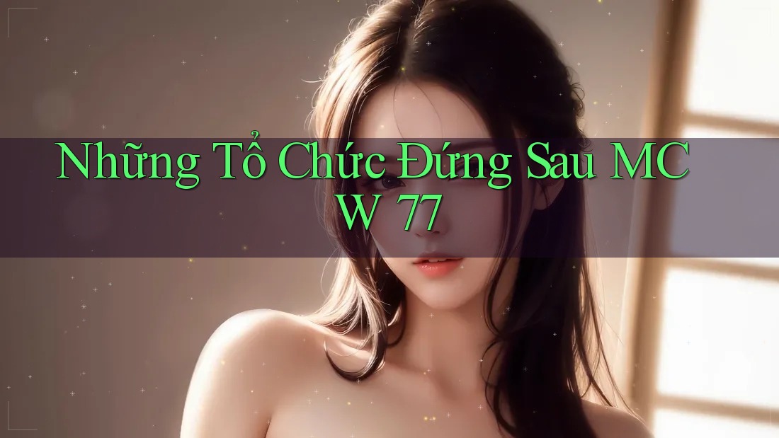Những Tổ Chức Đứng Sau MCW 77