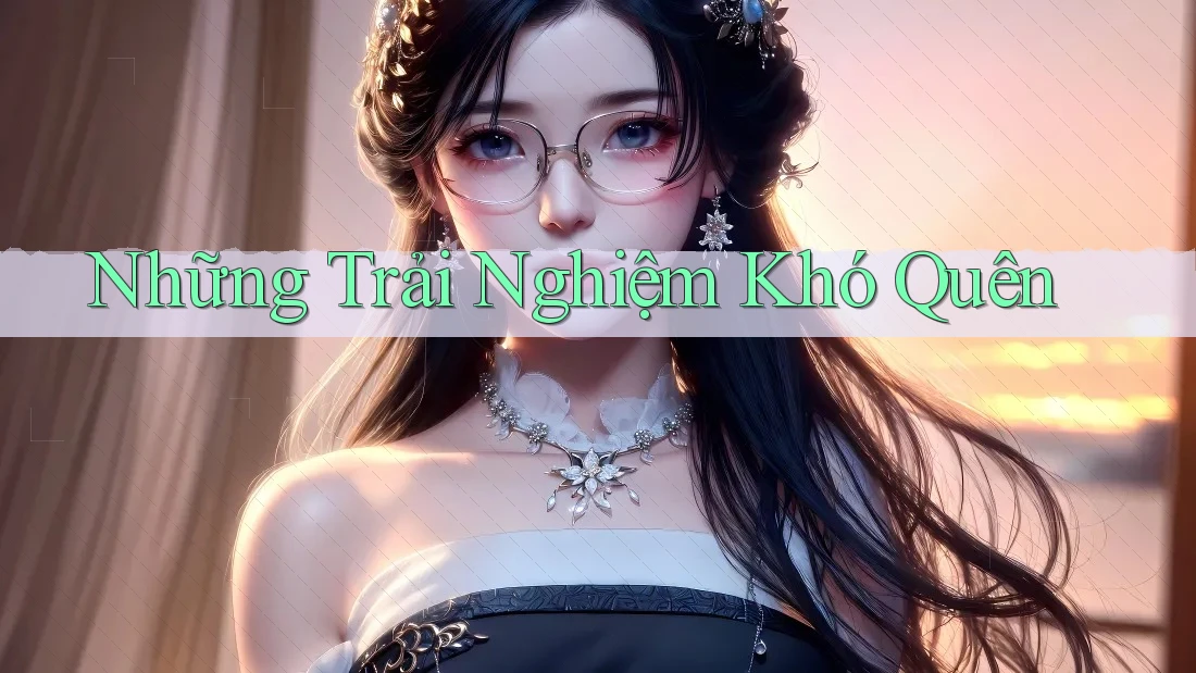 Những Trải Nghiệm Khó Quên Những Trải Nghiệm Khó Quên