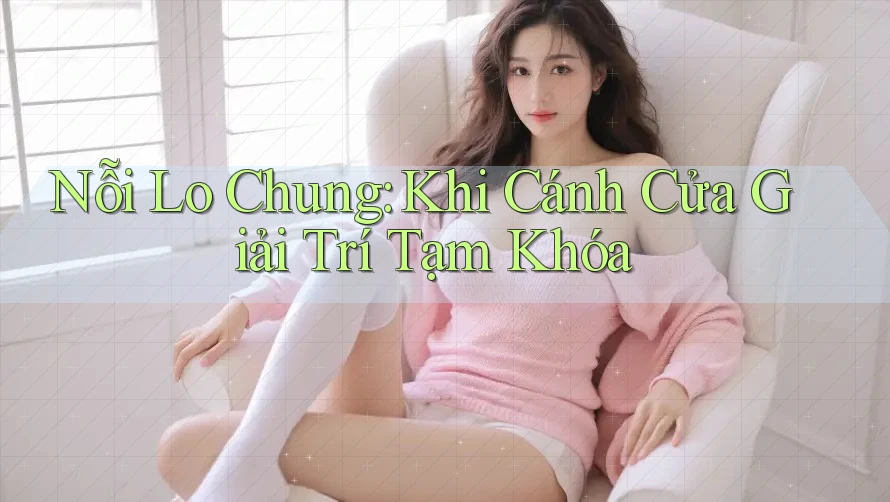 Nỗi Lo Chung: Khi Cánh Cửa Giải Trí Tạm Khóa Nỗi Lo Chung: Khi Cánh Cửa Giải Trí Tạm Khóa