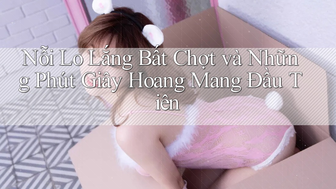 Nỗi Lo Lắng Bất Chợt và Những Phút Giây Hoang Mang Đầu Tiên