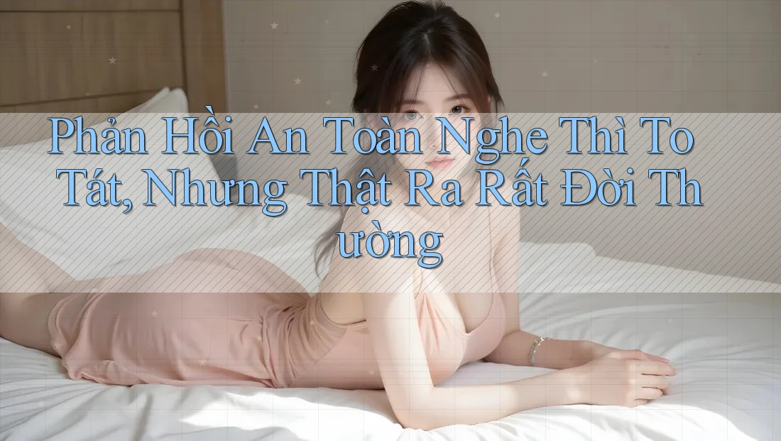 Phản Hồi An Toàn Nghe Thì To Tát, Nhưng Thật Ra Rất Đời Thường Phản Hồi An Toàn Nghe Thì To Tát, Nhưng Thật Ra Rất Đời Thường