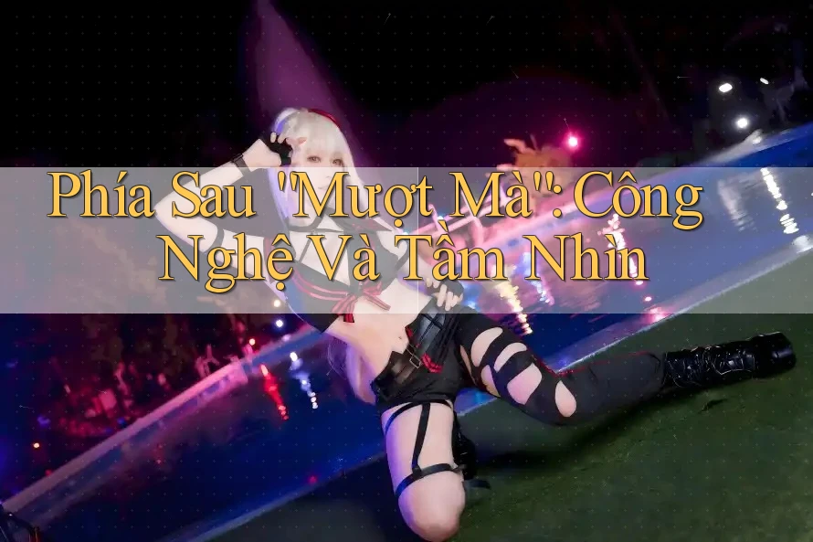 Phía Sau “Mượt Mà”: Công Nghệ Và Tầm Nhìn Phía Sau “Mượt Mà”: Công Nghệ Và Tầm Nhìn