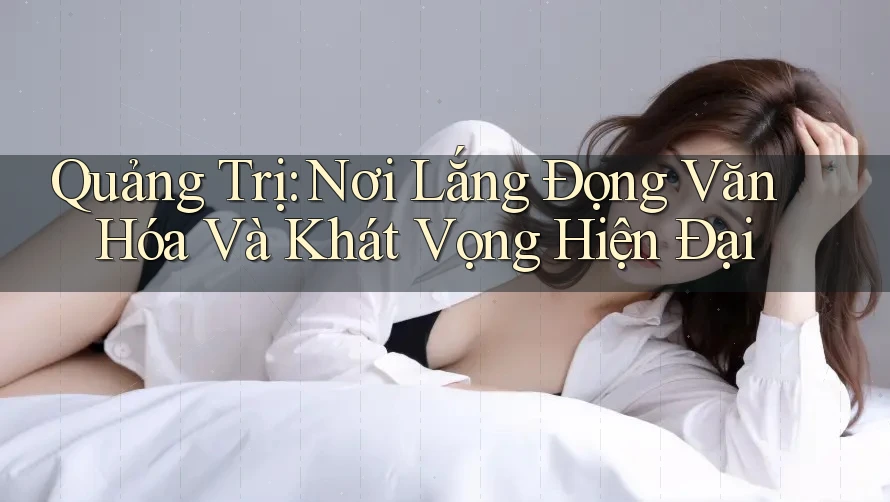 Quảng Trị: Nơi Lắng Đọng Văn Hóa Và Khát Vọng Hiện Đại Quảng Trị: Nơi Lắng Đọng Văn Hóa Và Khát Vọng Hiện Đại