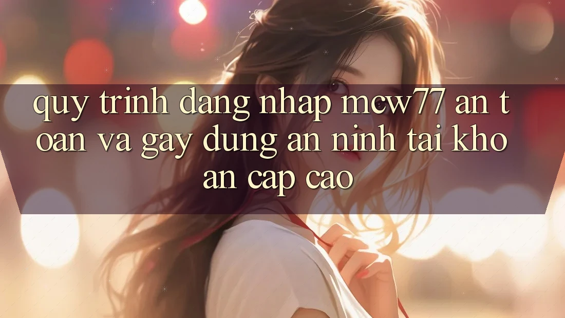 Quy Trình Đăng Nhập MCW77 An Toàn Và Gây dựng An ninh Tài Khoản Cấp Cao Quy Trình Đăng Nhập MCW77 An Toàn Và Gây dựng An ninh Tài Khoản Cấp Cao