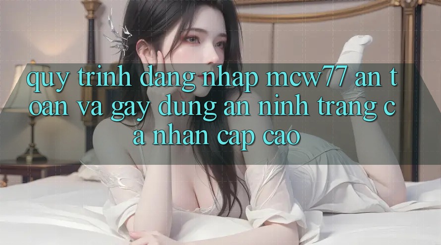 Quy Trình Đăng Nhập MCW77 An Toàn Và Gây dựng An ninh Trang cá nhân Cấp Cao Quy Trình Đăng Nhập MCW77 An Toàn Và Gây dựng An ninh Trang cá nhân Cấp Cao