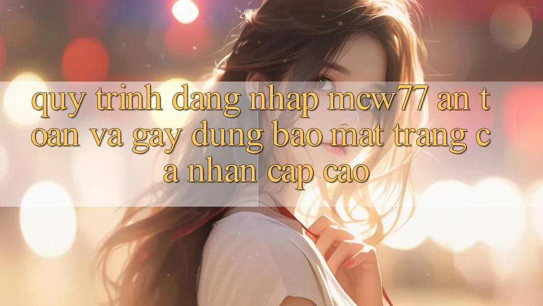 Quy Trình Đăng Nhập MCW77 An Toàn Và Gây dựng Bảo Mật Trang cá nhân Cấp Cao