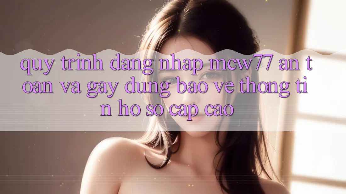 Quy Trình Đăng Nhập MCW77 An toàn Và Gây dựng Bảo vệ thông tin Hồ sơ Cấp Cao Quy Trình Đăng Nhập MCW77 An toàn Và Gây dựng Bảo vệ thông tin Hồ sơ Cấp Cao