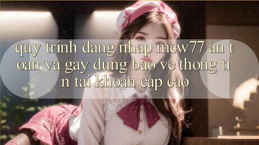 Quy Trình Đăng Nhập MCW77 An Toàn Và Gây dựng Bảo vệ thông tin Tài Khoản Cấp Cao