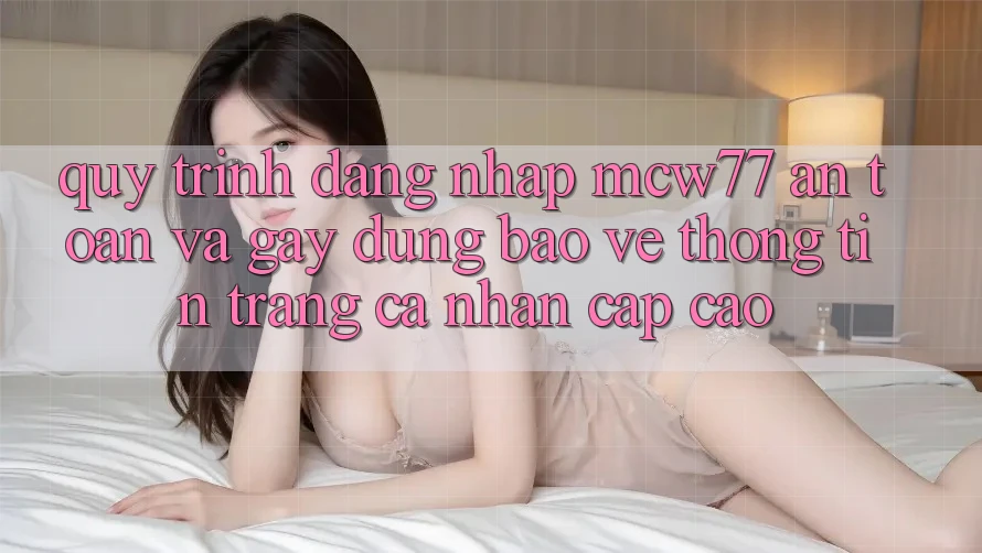 Quy Trình Đăng Nhập MCW77 An Toàn Và Gây dựng Bảo vệ thông tin Trang cá nhân Cấp Cao