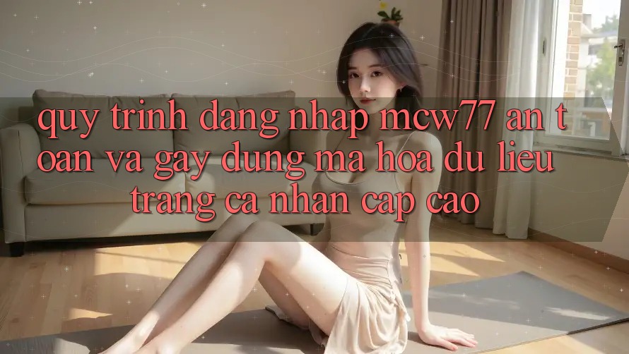 Quy Trình Đăng Nhập MCW77 An Toàn Và Gây dựng Mã hóa dữ liệu Trang cá nhân Cấp Cao Quy Trình Đăng Nhập MCW77 An Toàn Và Gây dựng Mã hóa dữ liệu Trang cá nhân Cấp Cao
