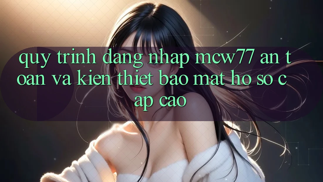Quy Trình Đăng Nhập MCW77 An Toàn Và Kiến thiết Bảo Mật Hồ sơ Cấp Cao Quy Trình Đăng Nhập MCW77 An Toàn Và Kiến thiết Bảo Mật Hồ sơ Cấp Cao