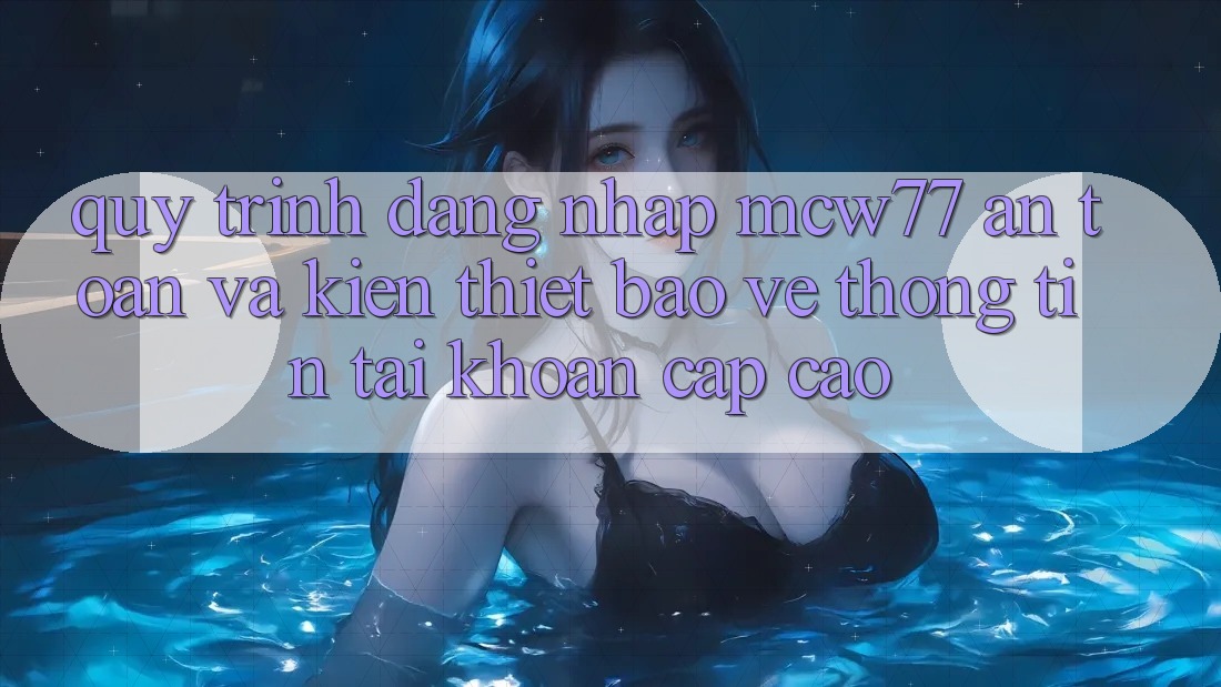Quy Trình Đăng Nhập MCW77 An Toàn Và Kiến thiết Bảo vệ thông tin Tài Khoản Cấp Cao Quy Trình Đăng Nhập MCW77 An Toàn Và Kiến thiết Bảo vệ thông tin Tài Khoản Cấp Cao